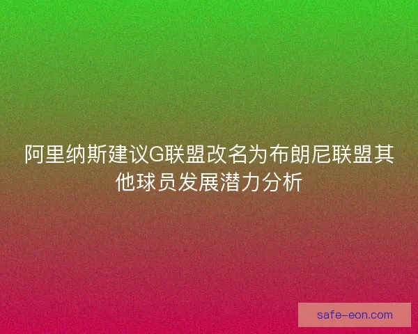阿里纳斯建议G联盟改名为布朗尼联盟其他球员发展潜力分析