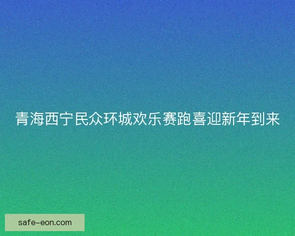 青海西宁民众环城欢乐赛跑喜迎新年到来