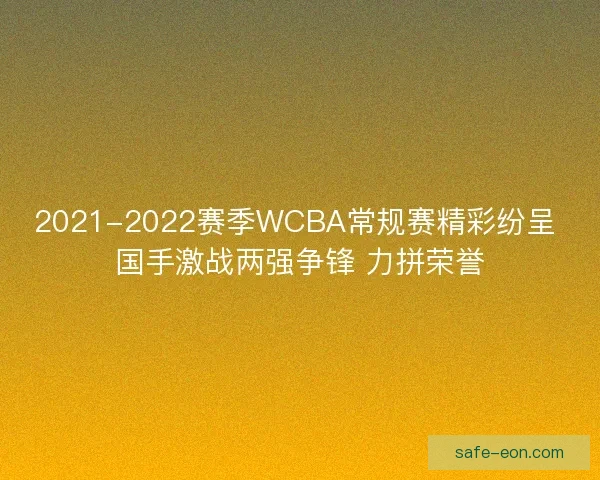 2021-2022赛季WCBA常规赛精彩纷呈 国手激战两强争锋 力拼荣誉