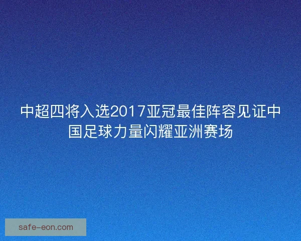 中超四将入选2017亚冠最佳阵容见证中国足球力量闪耀亚洲赛场